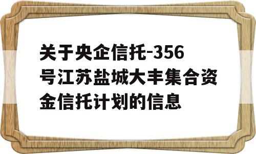 关于央企信托-356号江苏盐城大丰集合资金信托计划的信息