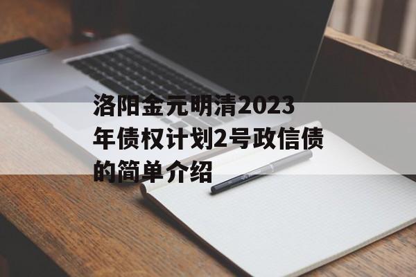 洛阳金元明清2023年债权计划2号政信债的简单介绍