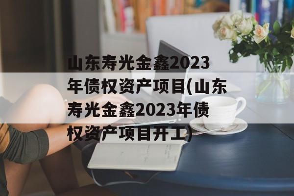 山东寿光金鑫2023年债权资产项目(山东寿光金鑫2023年债权资产项目开工)