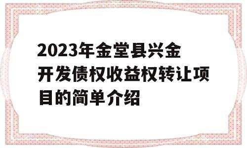 2023年金堂县兴金开发债权收益权转让项目的简单介绍