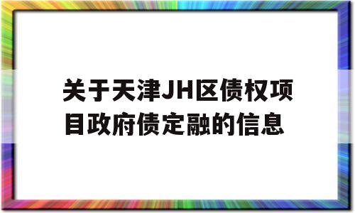 关于天津JH区债权项目政府债定融的信息