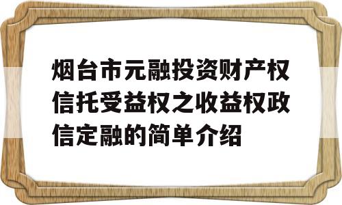 烟台市元融投资财产权信托受益权之收益权政信定融的简单介绍