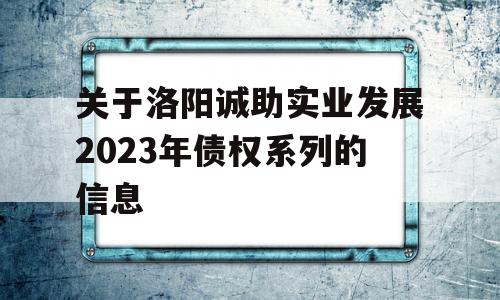 关于洛阳诚助实业发展2023年债权系列的信息