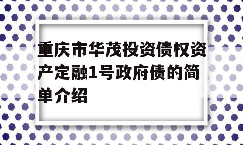 重庆市华茂投资债权资产定融1号政府债的简单介绍