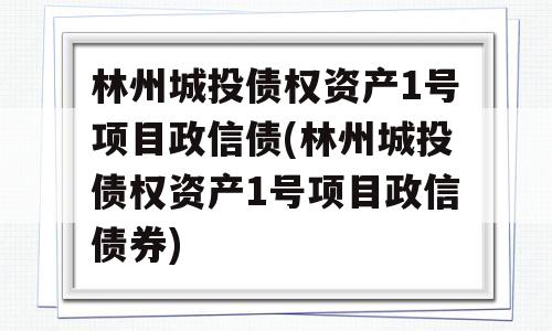 林州城投债权资产1号项目政信债(林州城投债权资产1号项目政信债券)