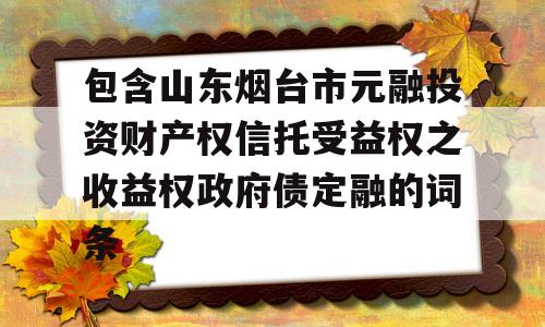 包含山东烟台市元融投资财产权信托受益权之收益权政府债定融的词条