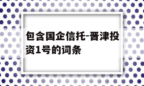 包含国企信托-晋津投资1号的词条