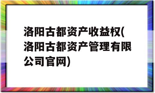 洛阳古都资产收益权(洛阳古都资产管理有限公司官网)