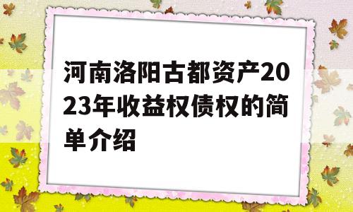 河南洛阳古都资产2023年收益权债权的简单介绍