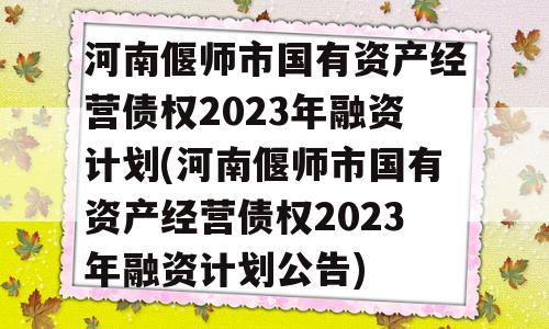 河南偃师市国有资产经营债权2023年融资计划(河南偃师市国有资产经营债权2023年融资计划公告)