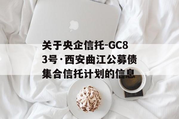 关于央企信托-GC83号·西安曲江公募债集合信托计划的信息