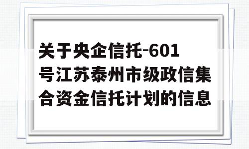 关于央企信托-601号江苏泰州市级政信集合资金信托计划的信息