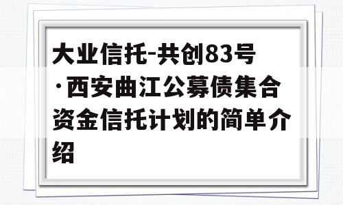 大业信托-共创83号·西安曲江公募债集合资金信托计划的简单介绍