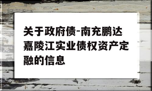 关于政府债-南充鹏达嘉陵江实业债权资产定融的信息