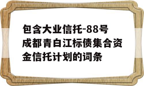 包含大业信托-88号成都青白江标债集合资金信托计划的词条