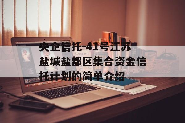 央企信托-41号江苏盐城盐都区集合资金信托计划的简单介绍