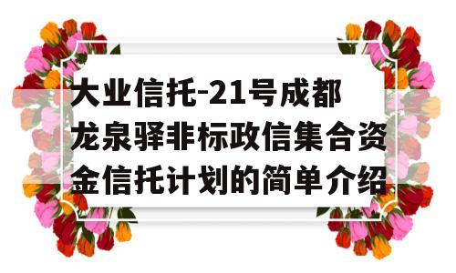 大业信托-21号成都龙泉驿非标政信集合资金信托计划的简单介绍