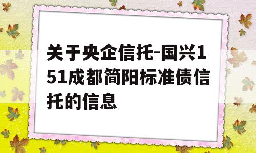 关于央企信托-国兴151成都简阳标准债信托的信息