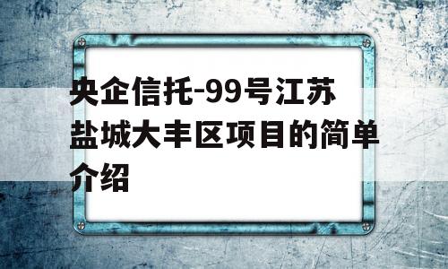 央企信托-99号江苏盐城大丰区项目的简单介绍