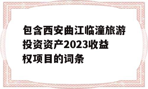 包含西安曲江临潼旅游投资资产2023收益权项目的词条