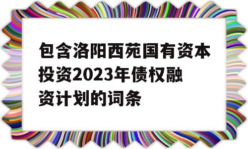 包含洛阳西苑国有资本投资2023年债权融资计划的词条