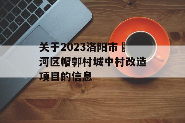 关于2023洛阳市瀍河区帽郭村城中村改造项目的信息