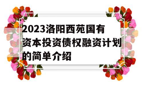 2023洛阳西苑国有资本投资债权融资计划的简单介绍