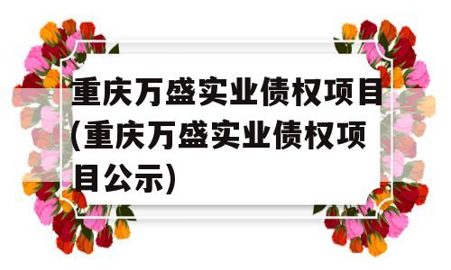 重庆万盛实业债权项目(重庆万盛实业债权项目公示)