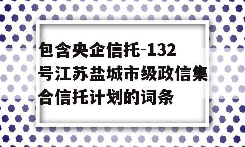 包含央企信托-132号江苏盐城市级政信集合信托计划的词条