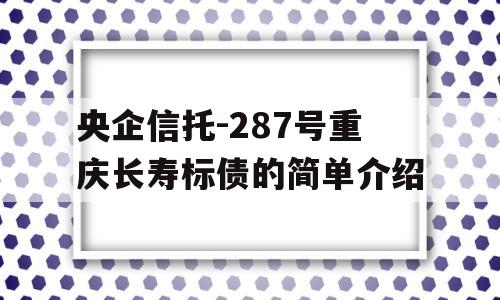 央企信托-287号重庆长寿标债的简单介绍