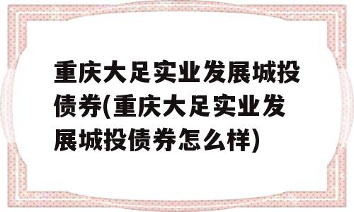 重庆大足实业发展城投债券(重庆大足实业发展城投债券怎么样)