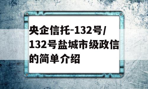 央企信托-132号/132号盐城市级政信的简单介绍