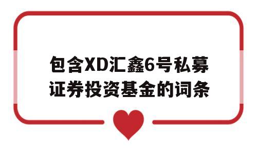 包含XD汇鑫6号私募证券投资基金的词条