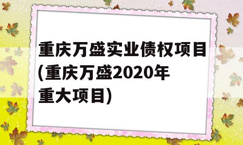 重庆万盛实业债权项目(重庆万盛2020年重大项目)