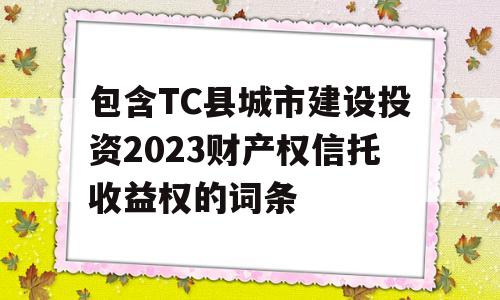 包含TC县城市建设投资2023财产权信托收益权的词条