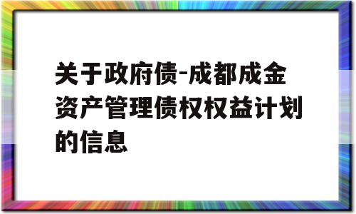 关于政府债-成都成金资产管理债权权益计划的信息