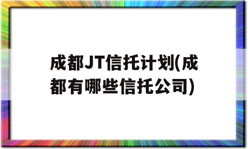 成都JT信托计划(成都有哪些信托公司)