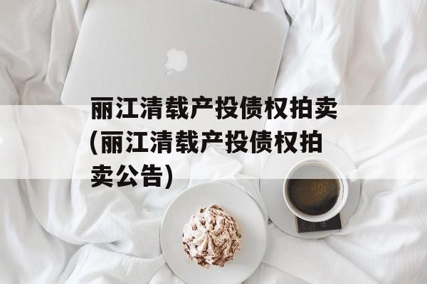 丽江清载产投债权拍卖(丽江清载产投债权拍卖公告)