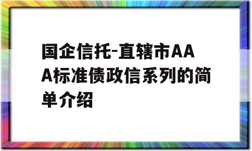 国企信托-直辖市AAA标准债政信系列的简单介绍