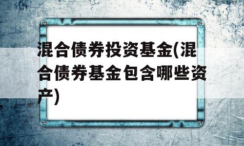 混合债券投资基金(混合债券基金包含哪些资产)