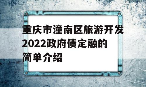 重庆市潼南区旅游开发2022政府债定融的简单介绍