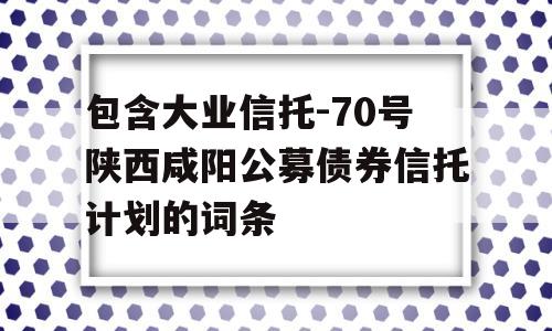 包含大业信托-70号陕西咸阳公募债券信托计划的词条