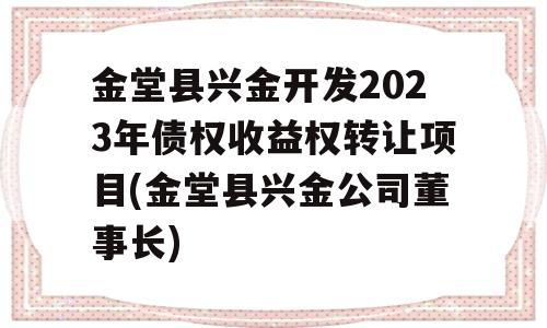 金堂县兴金开发2023年债权收益权转让项目(金堂县兴金公司董事长)