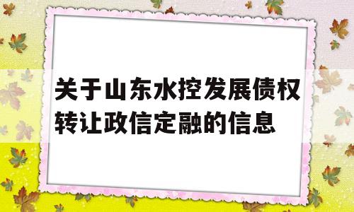 关于山东水控发展债权转让政信定融的信息