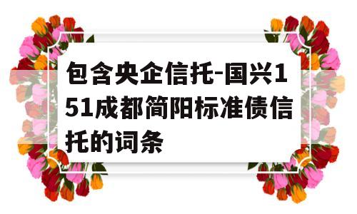 包含央企信托-国兴151成都简阳标准债信托的词条