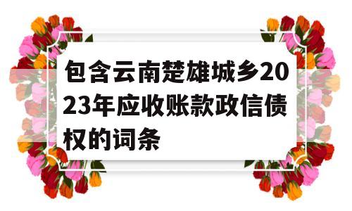 包含云南楚雄城乡2023年应收账款政信债权的词条