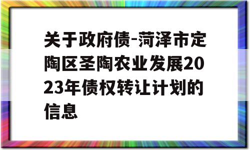 关于政府债-菏泽市定陶区圣陶农业发展2023年债权转让计划的信息