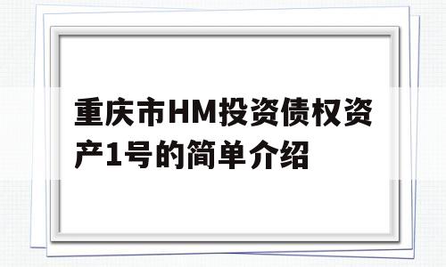 重庆市HM投资债权资产1号的简单介绍