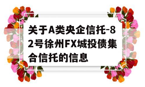 关于A类央企信托-82号徐州FX城投债集合信托的信息