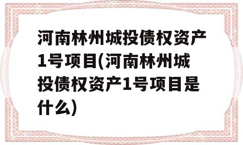 河南林州城投债权资产1号项目(河南林州城投债权资产1号项目是什么)